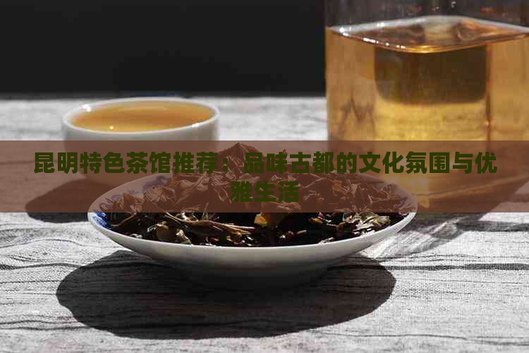 昆明特色茶馆推荐：品味古都的文化氛围与优雅生活