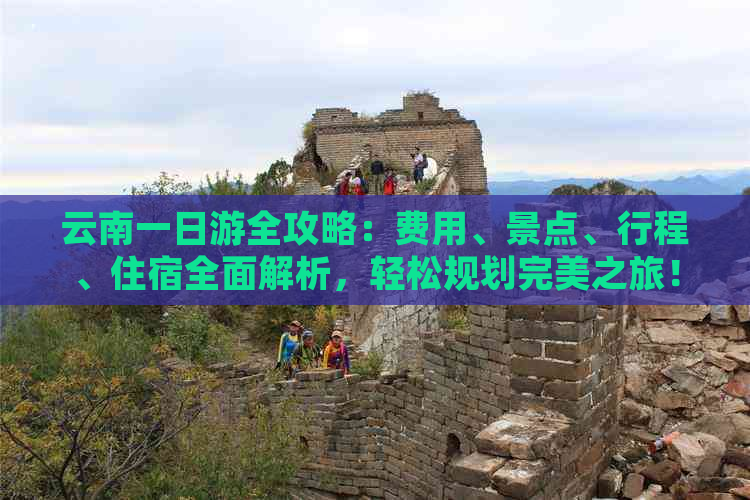 云南一日游全攻略：费用、景点、行程、住宿全面解析，轻松规划完美之旅！