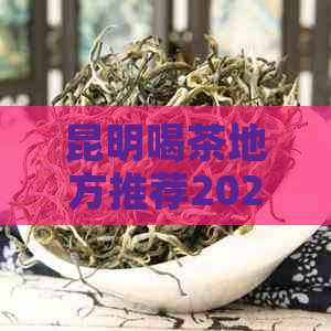 昆明喝茶地方推荐2020:最新昆明哪里适合喝茶