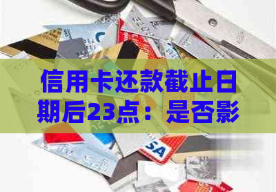 信用卡还款截止日期后23点：是否影响信用评分及逾期罚款？解答常见疑问