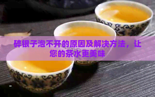 碎银子泡不开的原因及解决方法，让您的茶水更美味