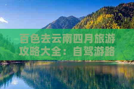 百色去云南四月旅游攻略大全：自驾游路线与最新指南