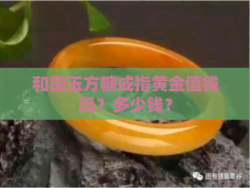 和田玉方糖戒指黄金值钱吗？多少钱？