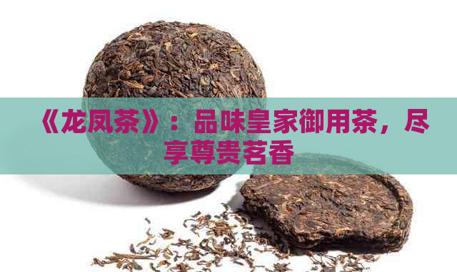 《龙凤茶》：品味皇家御用茶，尽享尊贵茗香