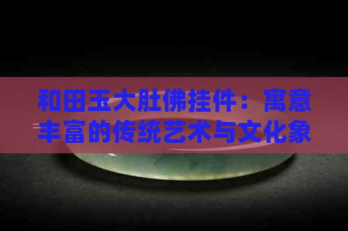 和田玉大肚佛挂件：寓意丰富的传统艺术与文化象征