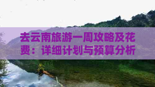 去云南旅游一周攻略及花费：详细计划与预算分析