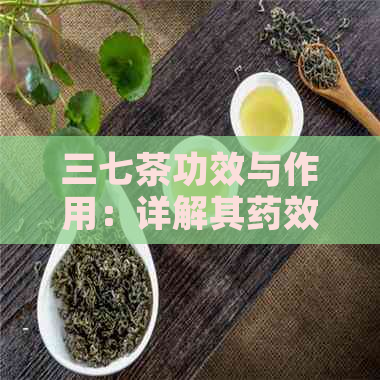 三七茶功效与作用：详解其药效、使用方法及禁忌