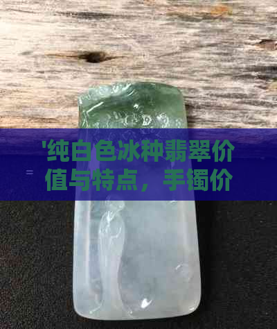 '纯白色冰种翡翠价值与特点，手镯价格分析'