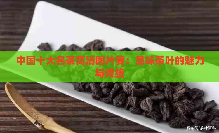 中国十大名茶高清图片宴：品味茶叶的魅力与传统