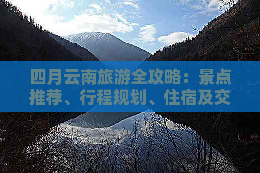 四月云南旅游全攻略：景点推荐、行程规划、住宿及交通指南一应俱全