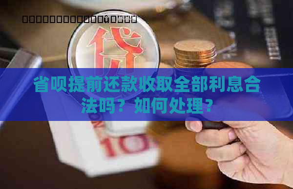 省呗提前还款收取全部利息合法吗？如何处理？