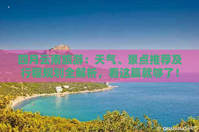 四月云南旅游：天气、景点推荐及行程规划全解析，看这篇就够了！