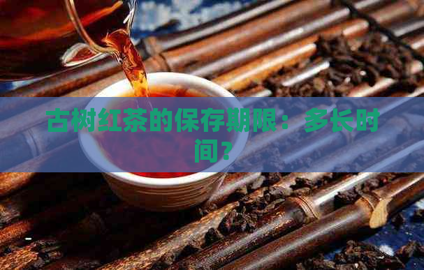 古树红茶的保存期限：多长时间？