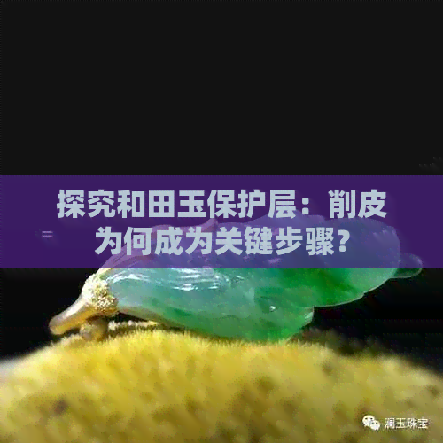 探究和田玉保护层：削皮为何成为关键步骤？