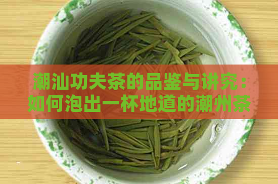 潮汕功夫茶的品鉴与讲究：如何泡出一杯地道的潮州茶？