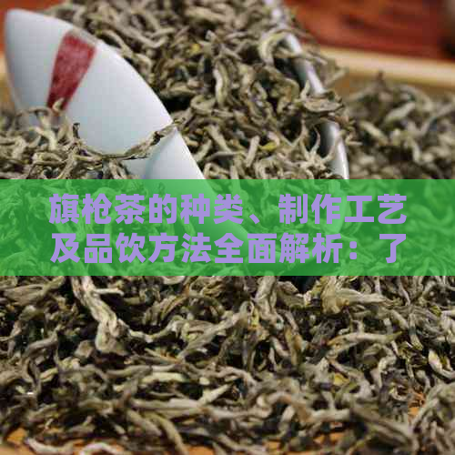 旗枪茶的种类、制作工艺及品饮方法全面解析：了解这一中国特色茶饮