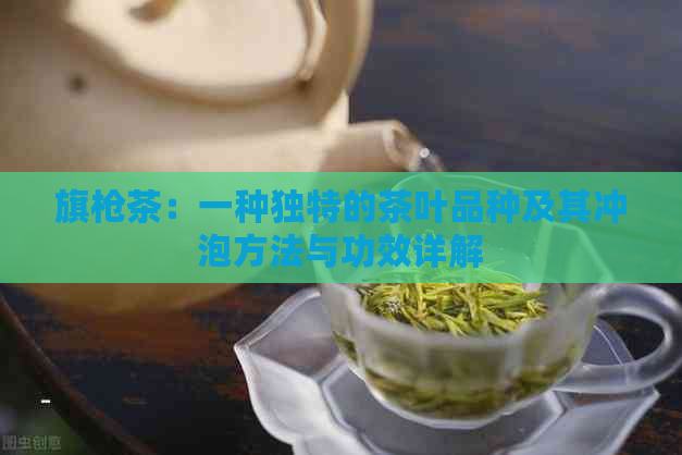 旗枪茶：一种独特的茶叶品种及其冲泡方法与功效详解