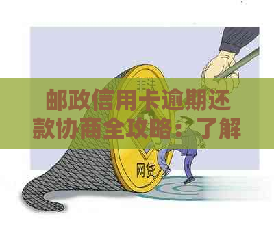 邮政信用卡逾期还款协商全攻略：了解逾期后果、制定还款计划及有效沟通技巧