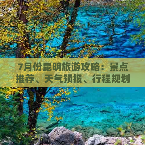 7月份昆明旅游攻略：景点推荐、天气预报、行程规划及住宿信息全面解析