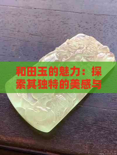 和田玉的魅力：探索其独特的美感与文化价值