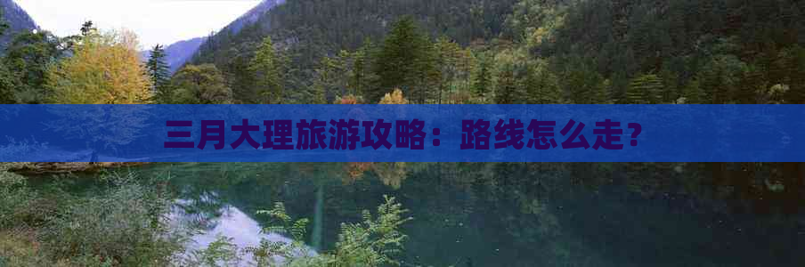 三月大理旅游攻略：路线怎么走？