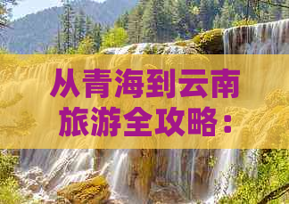 从青海到云南旅游全攻略：如何规划行程、交通方式及景点推荐