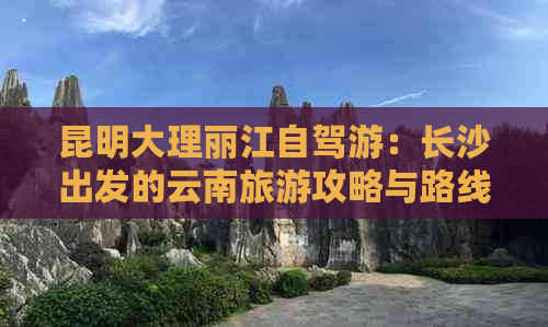 昆明大理丽江自驾游：长沙出发的云南旅游攻略与路线推荐