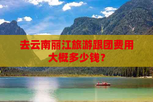 去云南丽江旅游跟团费用大概多少钱？