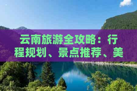 云南旅游全攻略：行程规划、景点推荐、美食体验、住宿及交通指南