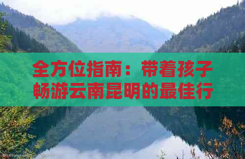 全方位指南：带着孩子畅游云南昆明的更佳行程、住宿、美食和景点