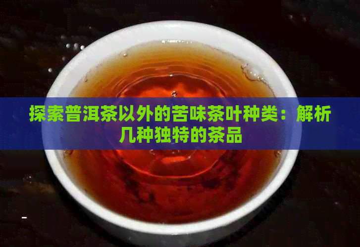 探索普洱茶以外的苦味茶叶种类：解析几种独特的茶品