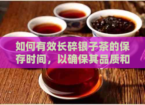 如何有效长碎银子茶的保存时间，以确保其品质和风味？