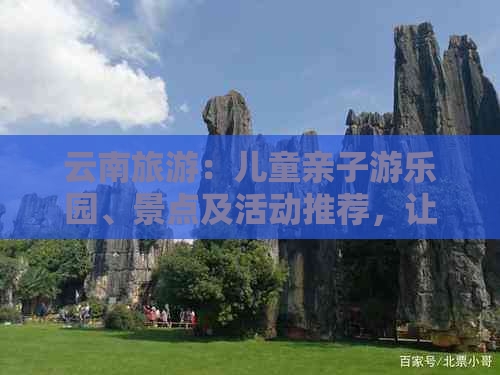 云南旅游：儿童亲子游乐园、景点及活动推荐，让孩子们玩得尽兴！