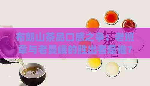 布朗山茶品口感之争：老班章与老曼峨的胜出者是谁？