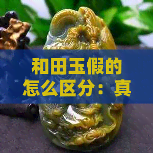 和田玉假的怎么区分：真伪鉴别方法与质量评估