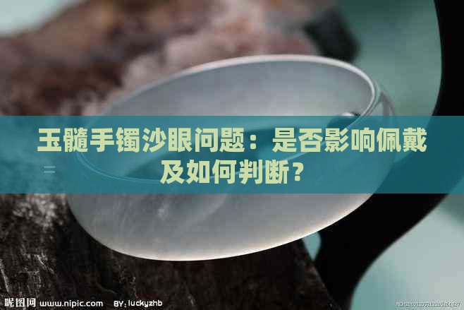 玉髓手镯沙眼问题：是否影响佩戴及如何判断？