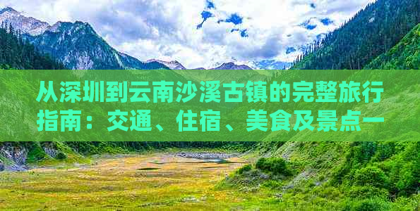 从深圳到云南沙溪古镇的完整旅行指南：交通、住宿、美食及景点一网打尽！