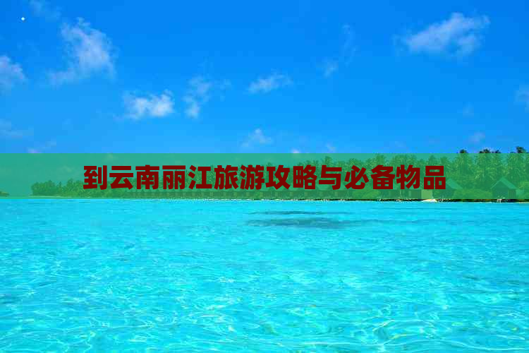 到云南丽江旅游攻略与必备物品