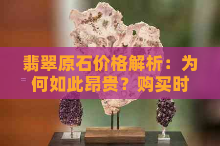 翡翠原石价格解析：为何如此昂贵？购买时应如何鉴别真假？