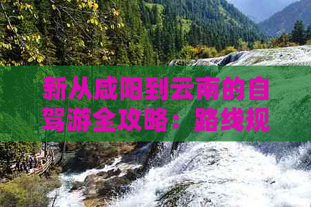 新从咸阳到云南的自驾游全攻略：路线规划、景点推荐、住宿及交通详解