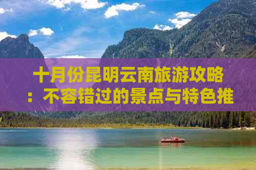 十月份昆明云南旅游攻略：不容错过的景点与特色推荐