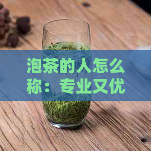 泡茶的人怎么称：专业又优雅的茶艺师