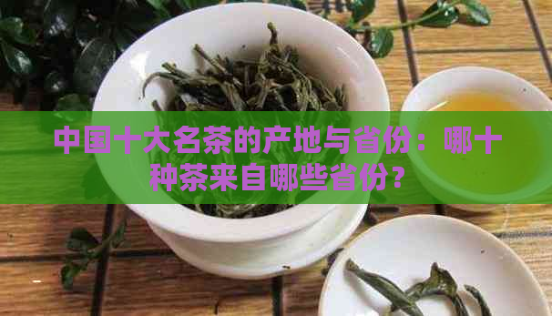 中国十大名茶的产地与省份：哪十种茶来自哪些省份？