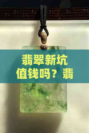 翡翠新坑值钱吗？翡翠新坑是什么？这是一个关于翡翠新坑价值的问题。