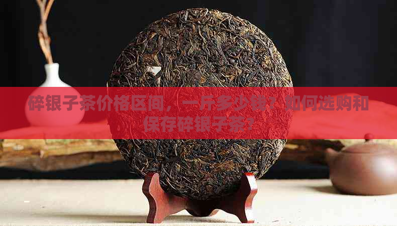 碎银子茶价格区间，一斤多少钱？如何选购和保存碎银子茶？