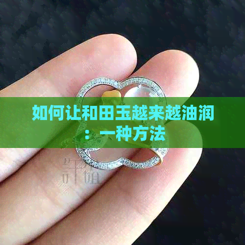 如何让和田玉越来越油润：一种方法