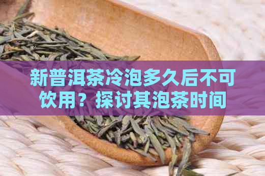 新普洱茶冷泡多久后不可饮用？探讨其泡茶时间