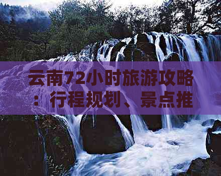 云南72小时旅游攻略：行程规划、景点推荐、美食体验一网打尽！