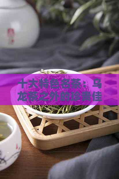 十大特色名茶：乌龙茶之外的珍贵佳品