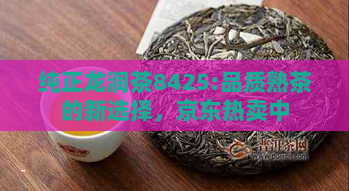 纯正龙润茶8425:品质熟茶的新选择，京东热卖中